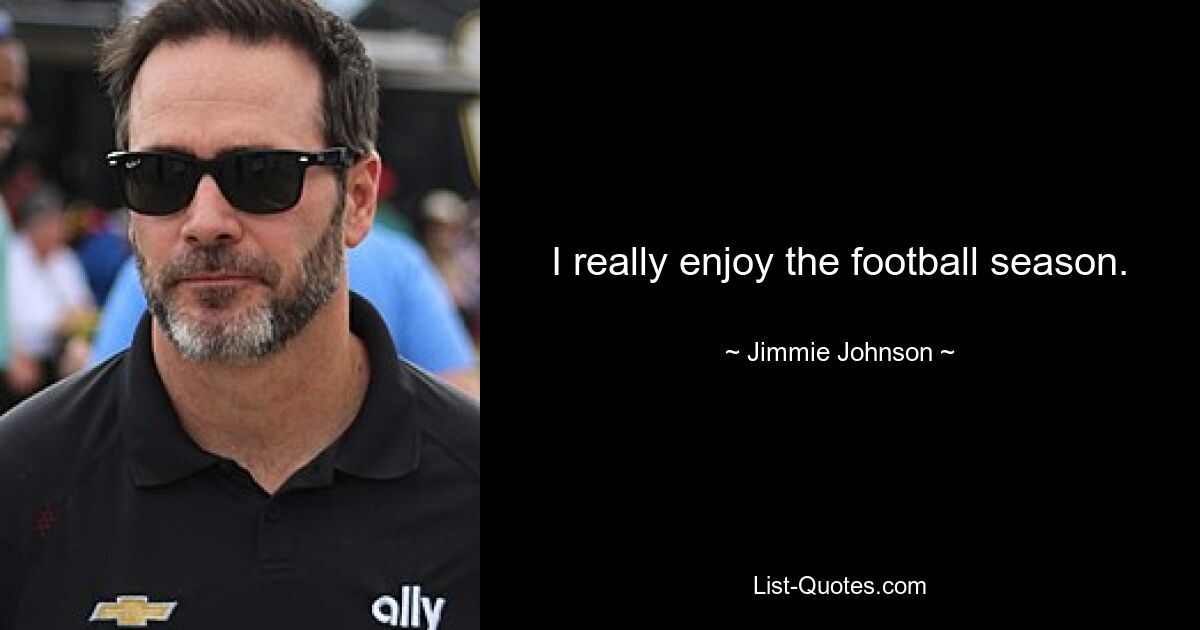 I really enjoy the football season. — © Jimmie Johnson