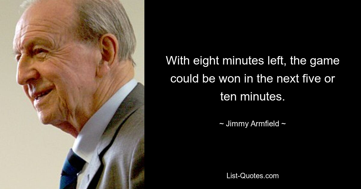 With eight minutes left, the game could be won in the next five or ten minutes. — © Jimmy Armfield