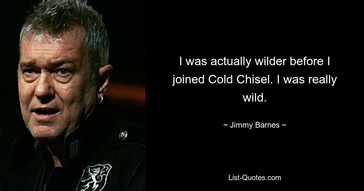 I was actually wilder before I joined Cold Chisel. I was really wild. — © Jimmy Barnes