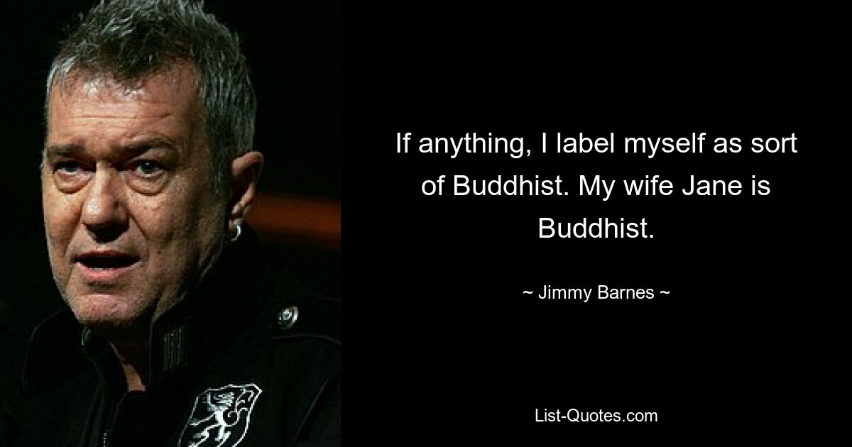 If anything, I label myself as sort of Buddhist. My wife Jane is Buddhist. — © Jimmy Barnes