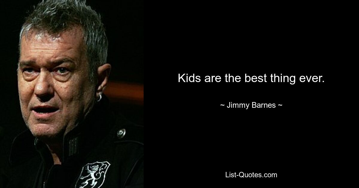 Kids are the best thing ever. — © Jimmy Barnes