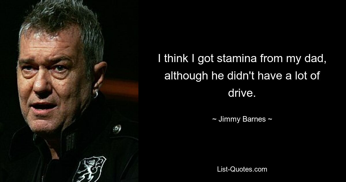 I think I got stamina from my dad, although he didn't have a lot of drive. — © Jimmy Barnes