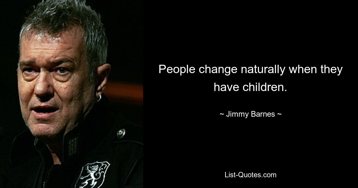 People change naturally when they have children. — © Jimmy Barnes