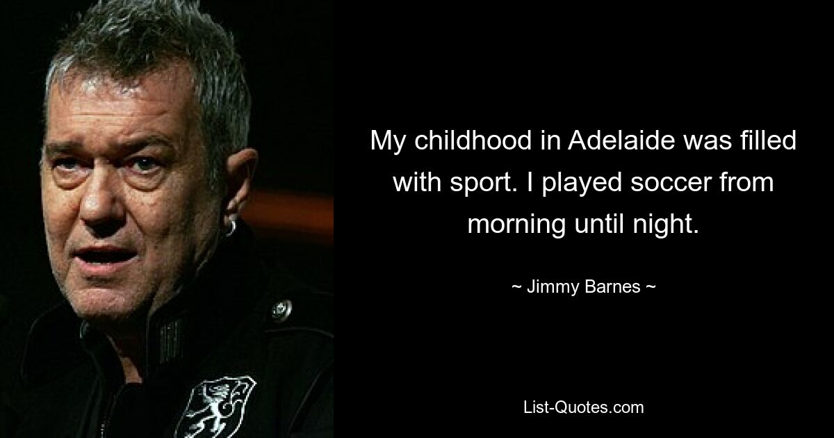 My childhood in Adelaide was filled with sport. I played soccer from morning until night. — © Jimmy Barnes