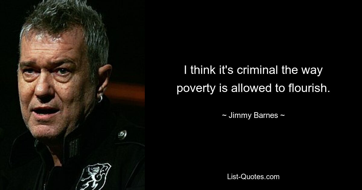 I think it's criminal the way poverty is allowed to flourish. — © Jimmy Barnes