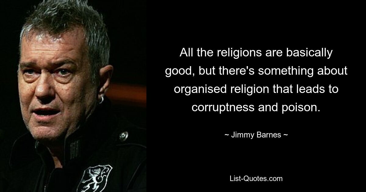 All the religions are basically good, but there's something about organised religion that leads to corruptness and poison. — © Jimmy Barnes