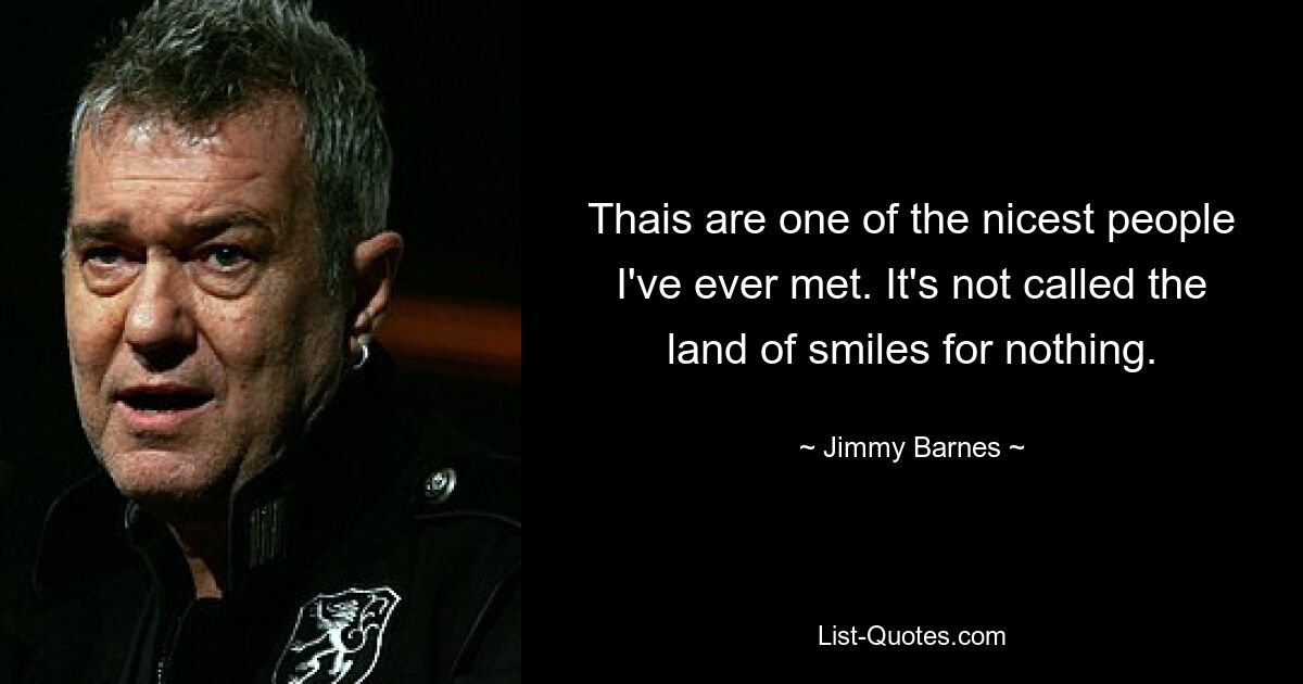 Thais are one of the nicest people I've ever met. It's not called the land of smiles for nothing. — © Jimmy Barnes