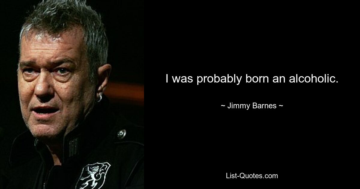 I was probably born an alcoholic. — © Jimmy Barnes