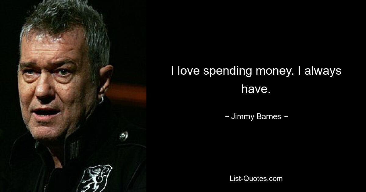 I love spending money. I always have. — © Jimmy Barnes