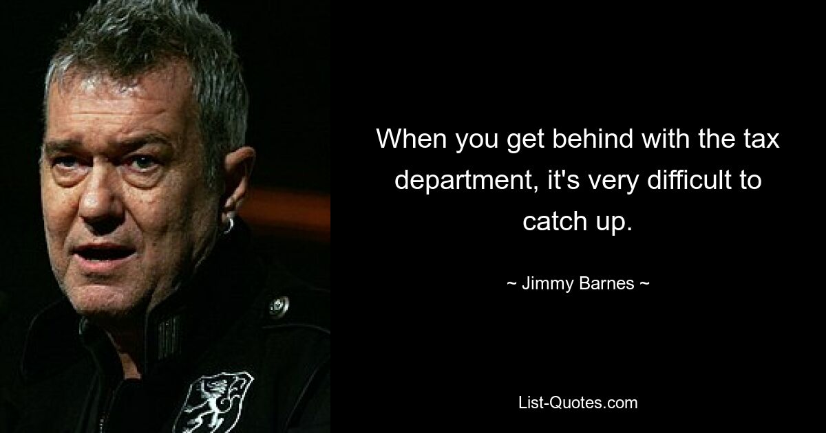 When you get behind with the tax department, it's very difficult to catch up. — © Jimmy Barnes