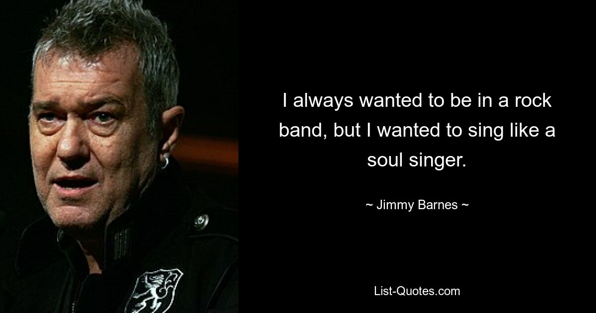 I always wanted to be in a rock band, but I wanted to sing like a soul singer. — © Jimmy Barnes