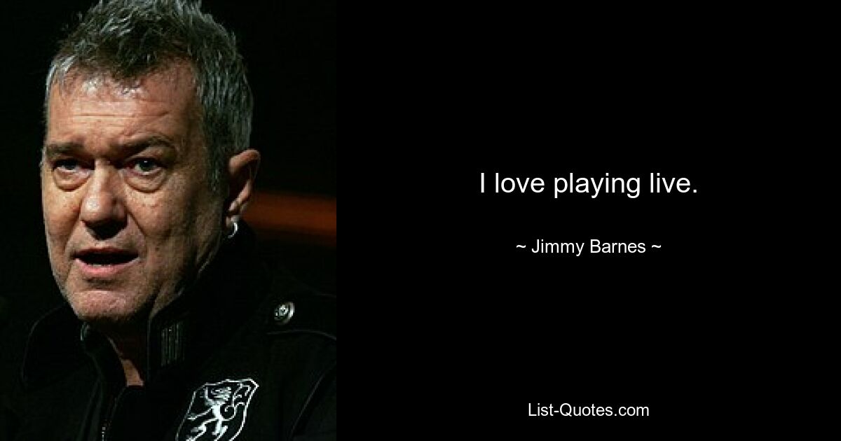 I love playing live. — © Jimmy Barnes