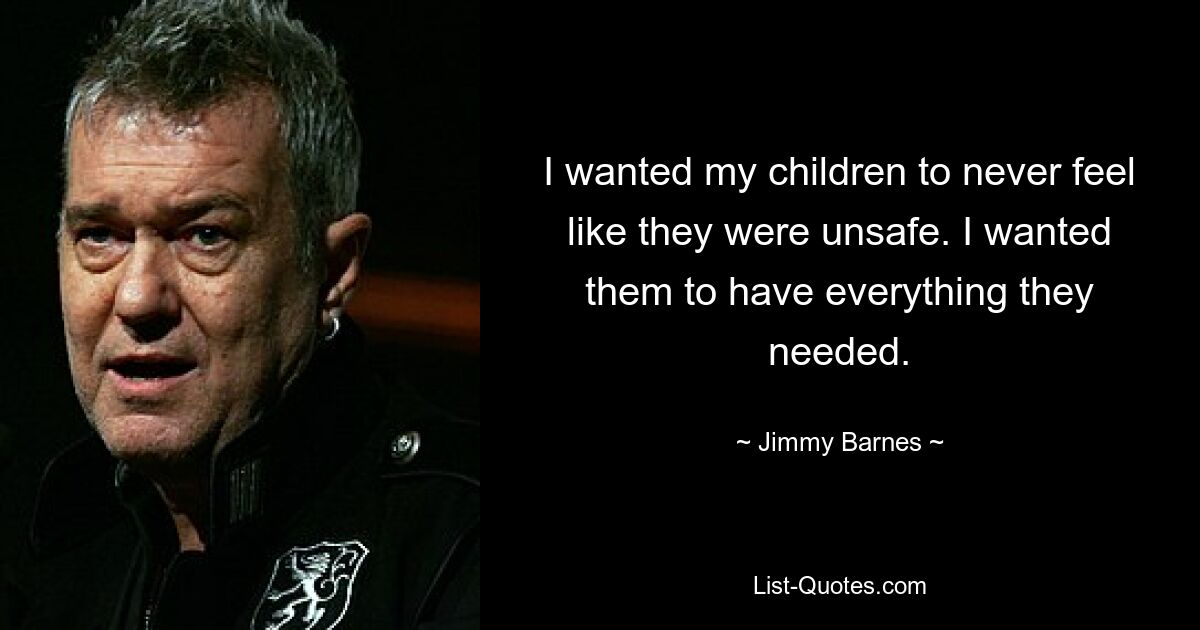 I wanted my children to never feel like they were unsafe. I wanted them to have everything they needed. — © Jimmy Barnes