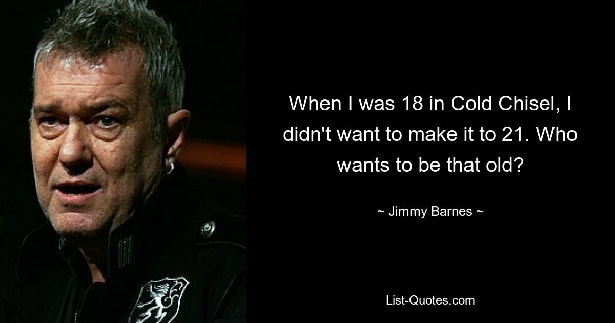 When I was 18 in Cold Chisel, I didn't want to make it to 21. Who wants to be that old? — © Jimmy Barnes