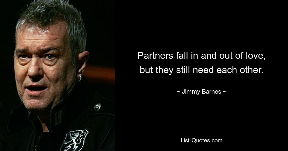 Partners fall in and out of love, but they still need each other. — © Jimmy Barnes