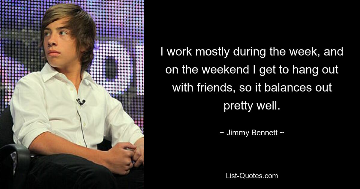 I work mostly during the week, and on the weekend I get to hang out with friends, so it balances out pretty well. — © Jimmy Bennett