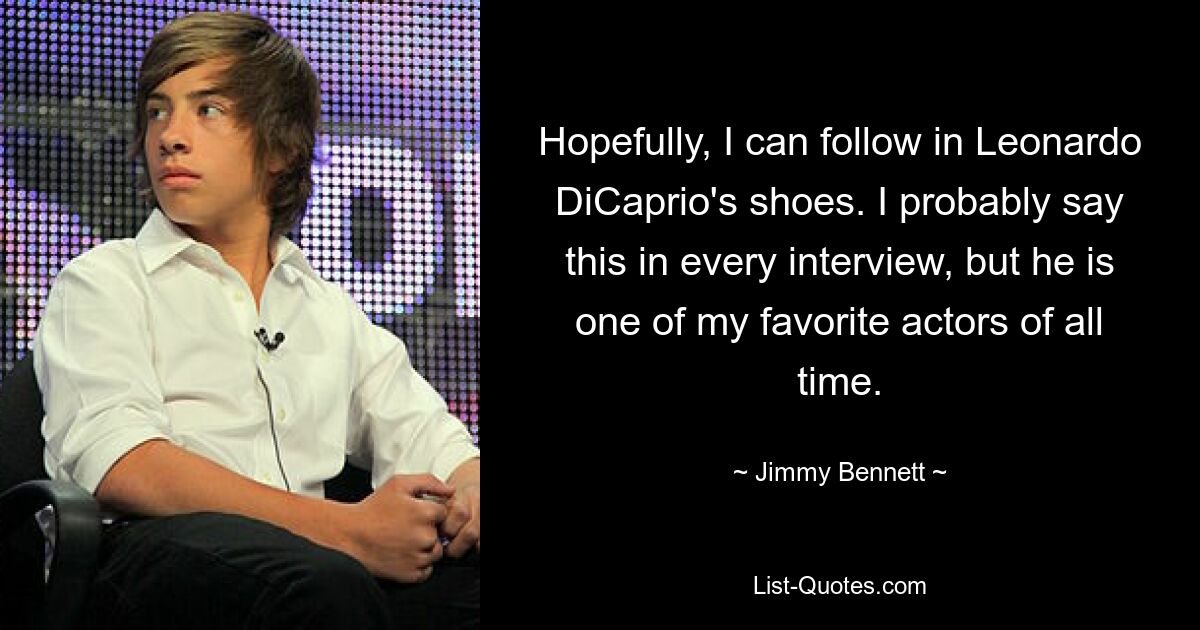 Hopefully, I can follow in Leonardo DiCaprio's shoes. I probably say this in every interview, but he is one of my favorite actors of all time. — © Jimmy Bennett