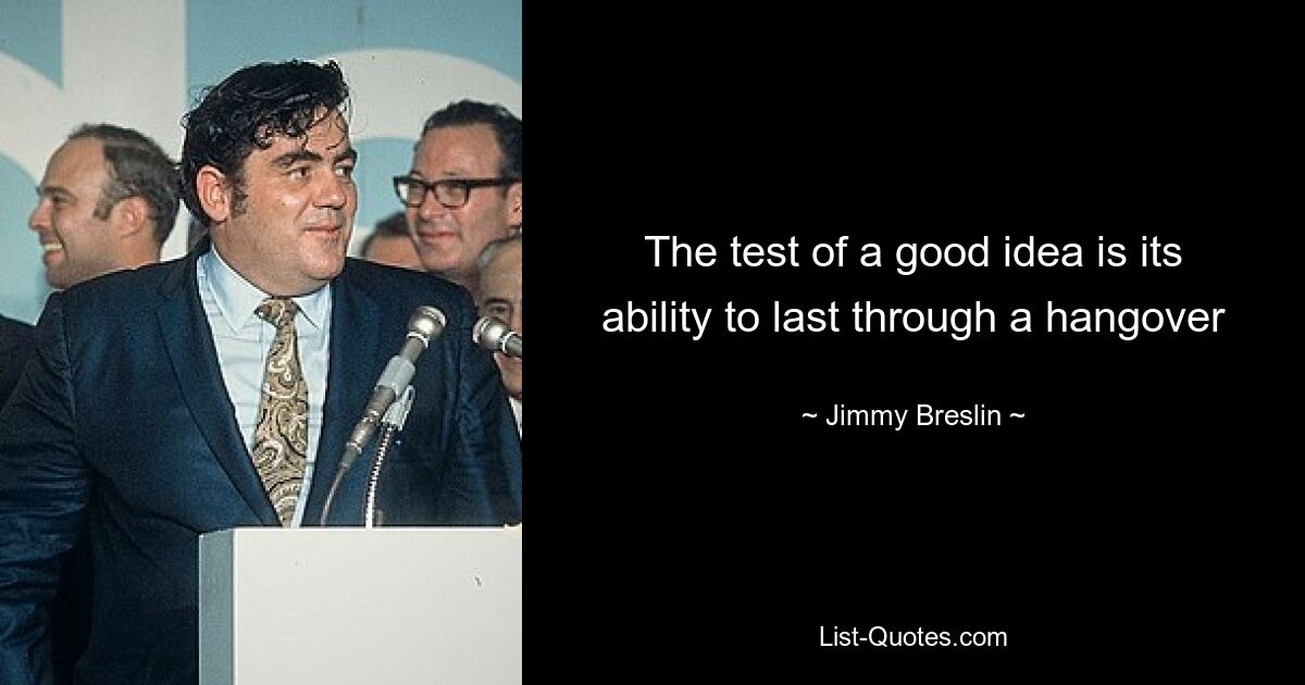 The test of a good idea is its ability to last through a hangover — © Jimmy Breslin