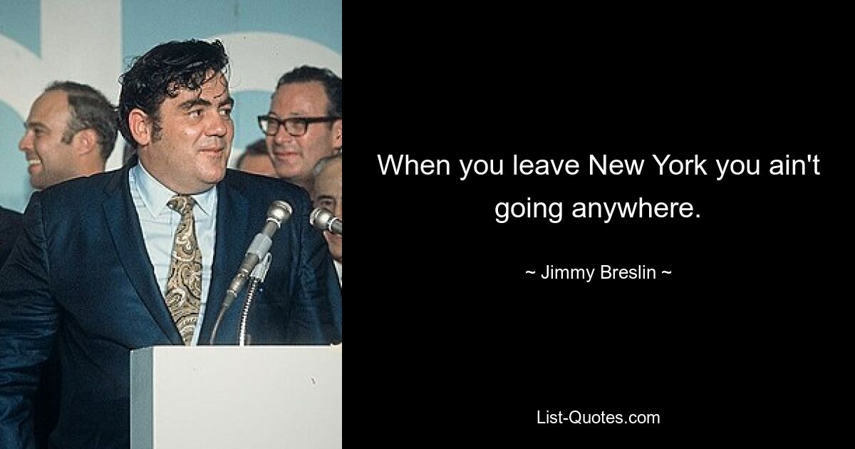 When you leave New York you ain't going anywhere. — © Jimmy Breslin