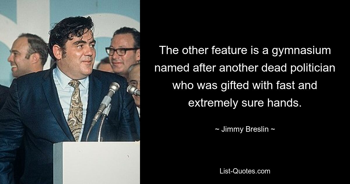 The other feature is a gymnasium named after another dead politician who was gifted with fast and extremely sure hands. — © Jimmy Breslin