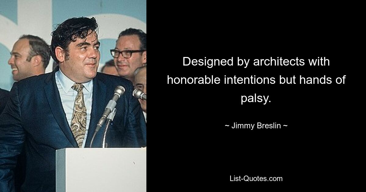 Designed by architects with honorable intentions but hands of palsy. — © Jimmy Breslin