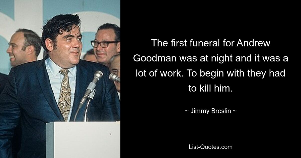 The first funeral for Andrew Goodman was at night and it was a lot of work. To begin with they had to kill him. — © Jimmy Breslin