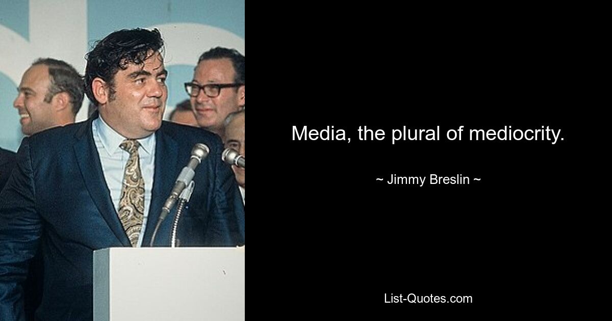 Media, the plural of mediocrity. — © Jimmy Breslin