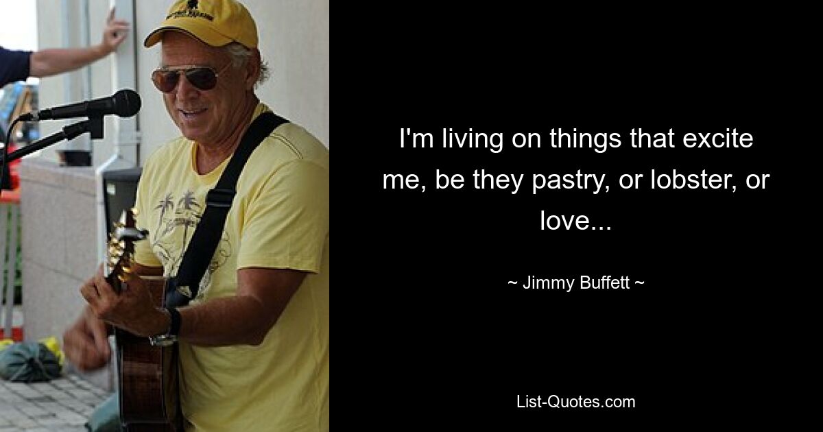 I'm living on things that excite me, be they pastry, or lobster, or love... — © Jimmy Buffett