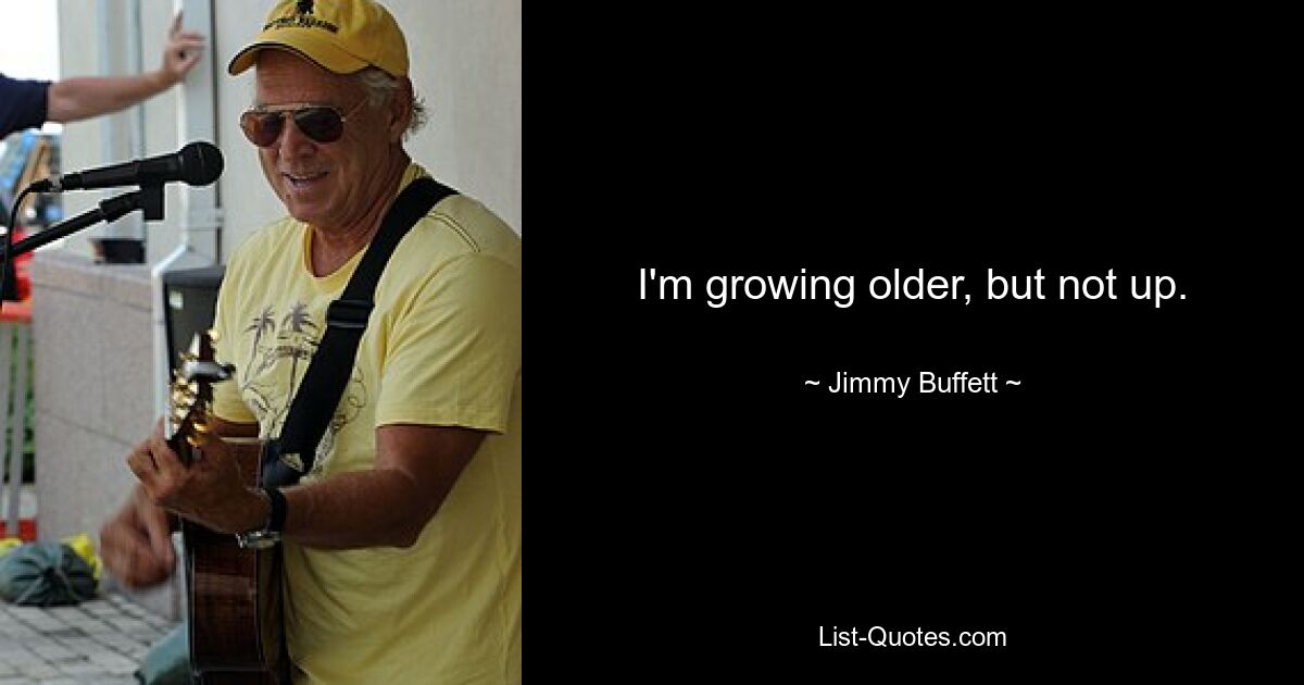 I'm growing older, but not up. — © Jimmy Buffett