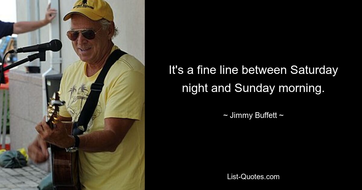 It's a fine line between Saturday night and Sunday morning. — © Jimmy Buffett