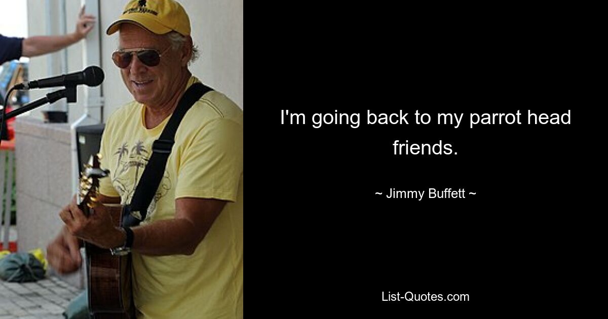 I'm going back to my parrot head friends. — © Jimmy Buffett