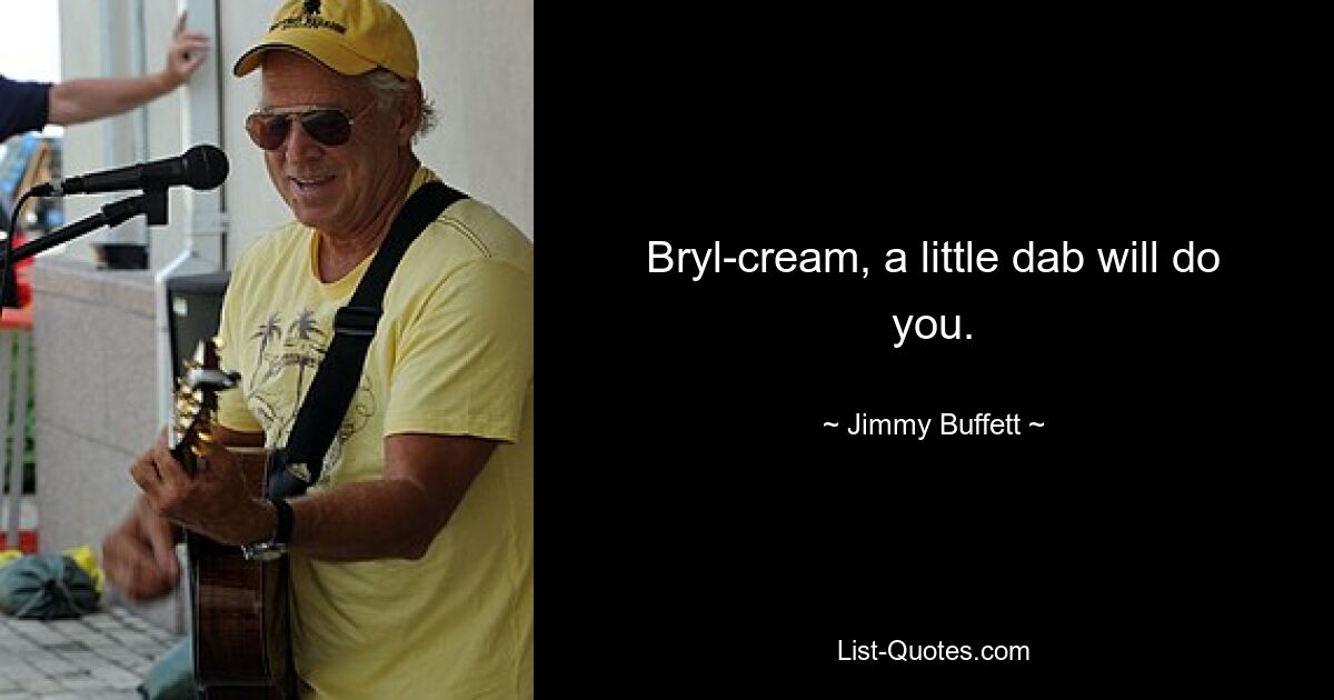 Bryl-cream, a little dab will do you. — © Jimmy Buffett