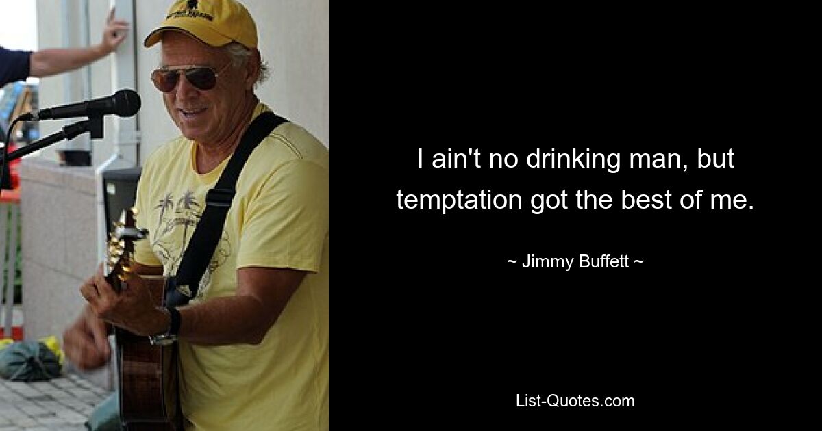 I ain't no drinking man, but temptation got the best of me. — © Jimmy Buffett