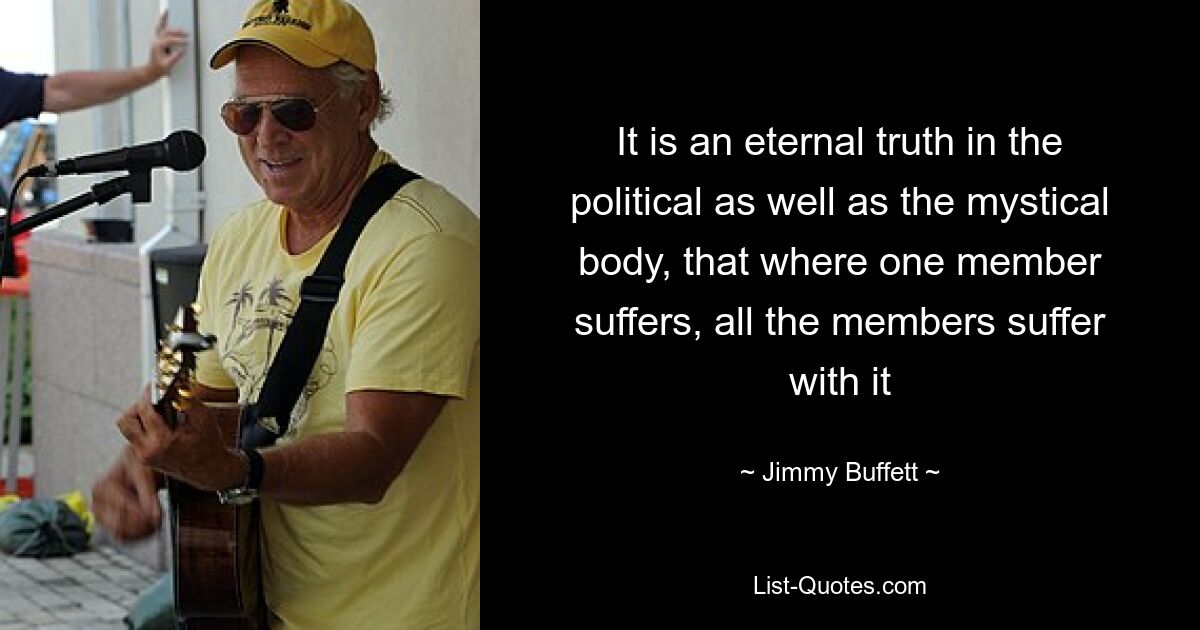 It is an eternal truth in the political as well as the mystical body, that where one member suffers, all the members suffer with it — © Jimmy Buffett