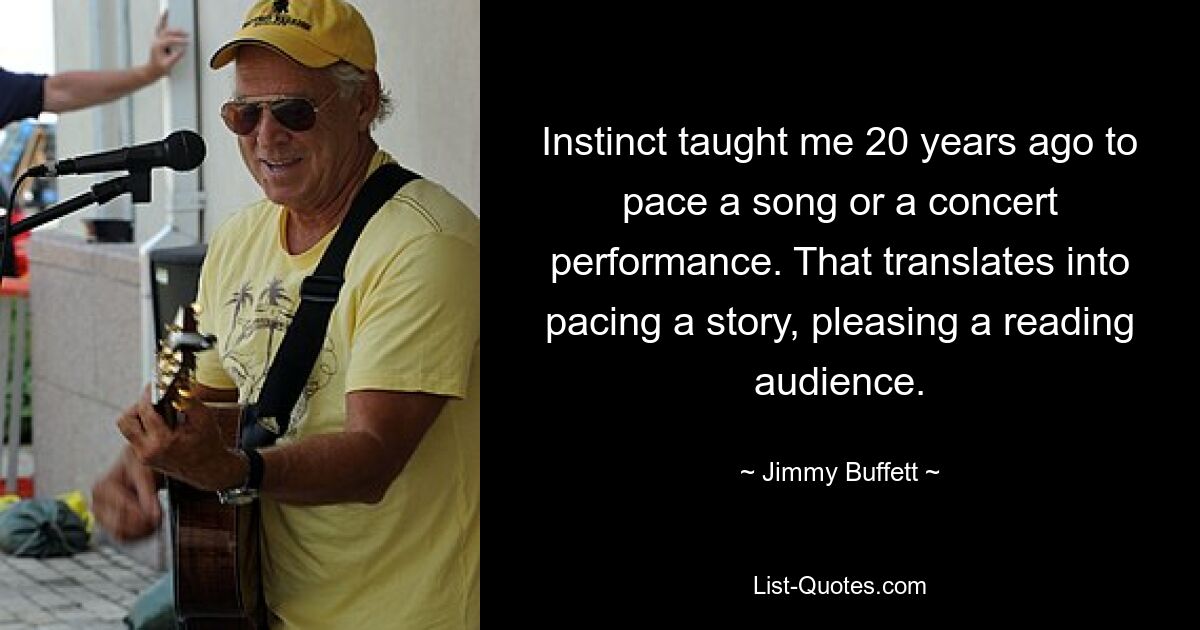 Instinct taught me 20 years ago to pace a song or a concert performance. That translates into pacing a story, pleasing a reading audience. — © Jimmy Buffett