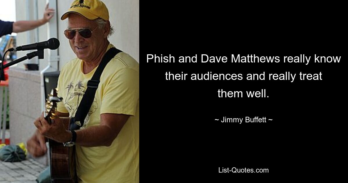 Phish and Dave Matthews really know their audiences and really treat them well. — © Jimmy Buffett