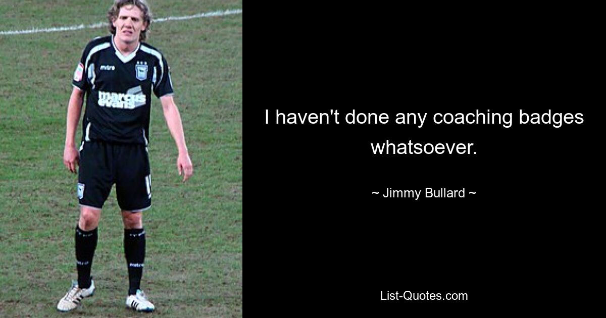 I haven't done any coaching badges whatsoever. — © Jimmy Bullard