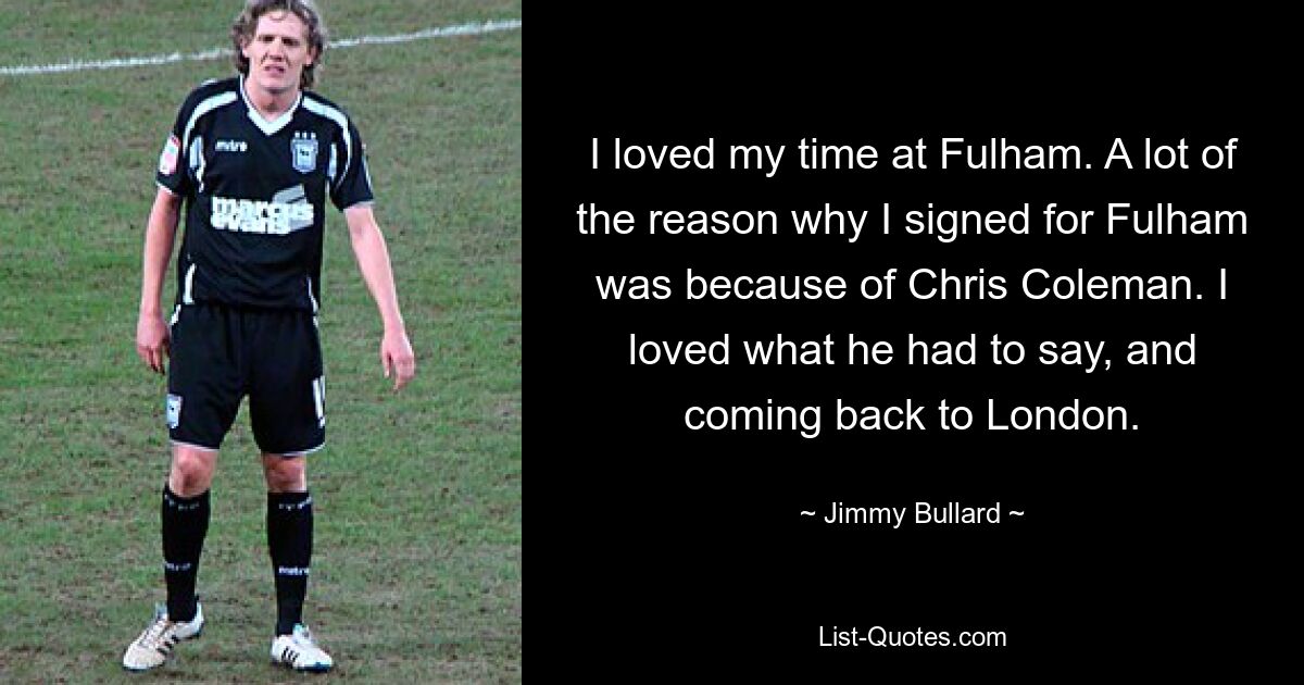 I loved my time at Fulham. A lot of the reason why I signed for Fulham was because of Chris Coleman. I loved what he had to say, and coming back to London. — © Jimmy Bullard