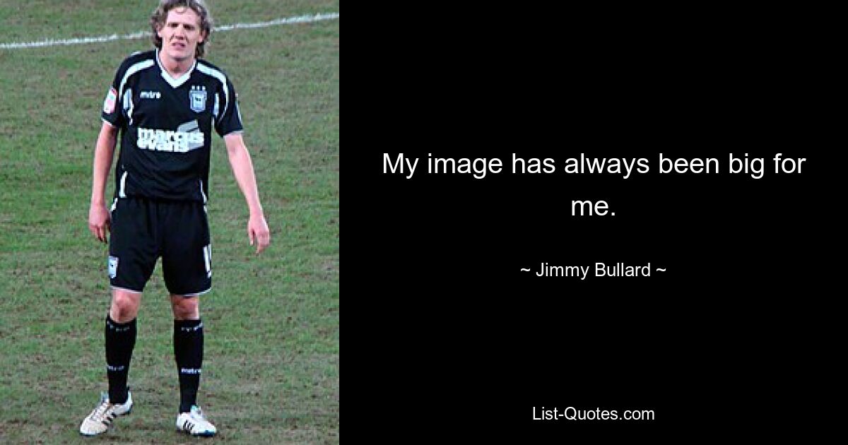 My image has always been big for me. — © Jimmy Bullard