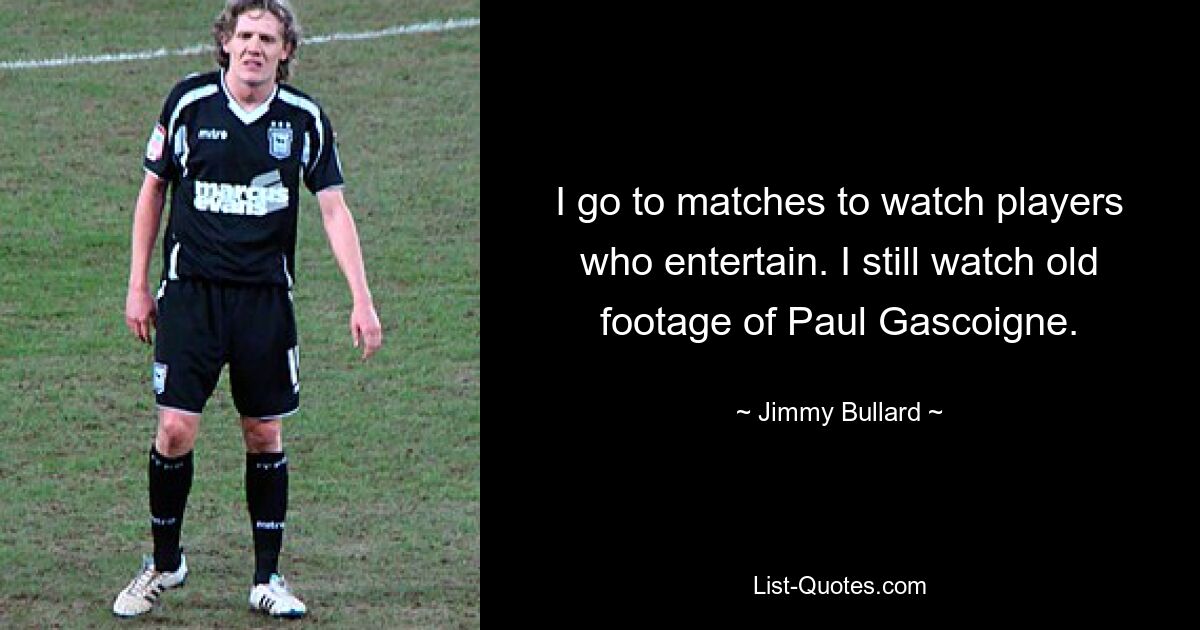 I go to matches to watch players who entertain. I still watch old footage of Paul Gascoigne. — © Jimmy Bullard