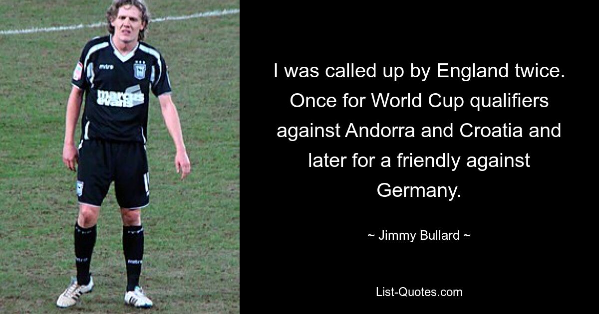 I was called up by England twice. Once for World Cup qualifiers against Andorra and Croatia and later for a friendly against Germany. — © Jimmy Bullard