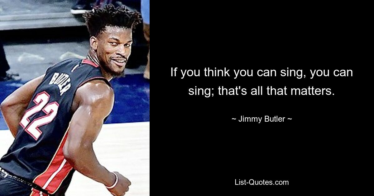 If you think you can sing, you can sing; that's all that matters. — © Jimmy Butler