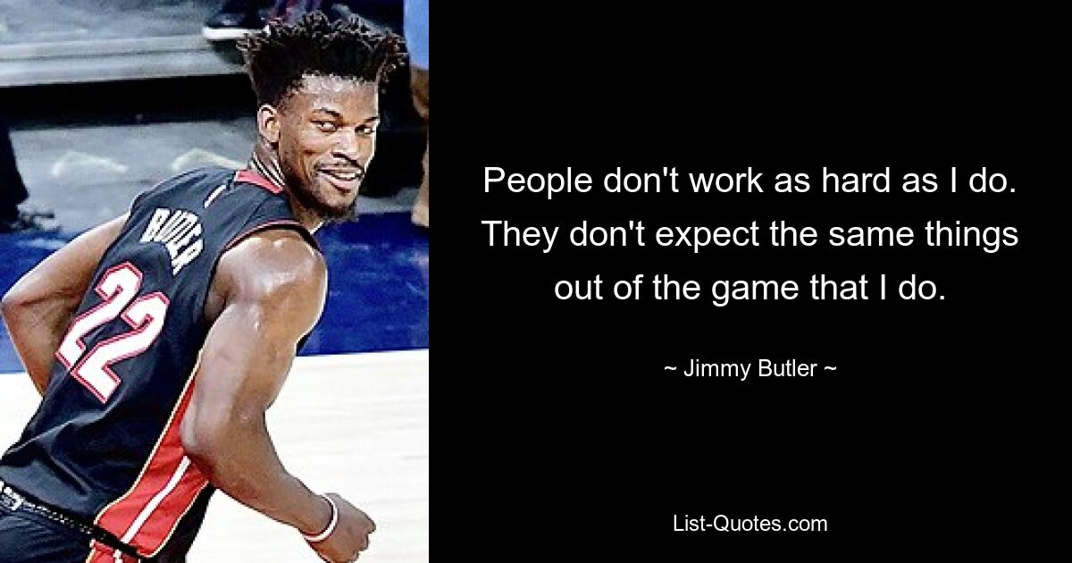 People don't work as hard as I do. They don't expect the same things out of the game that I do. — © Jimmy Butler