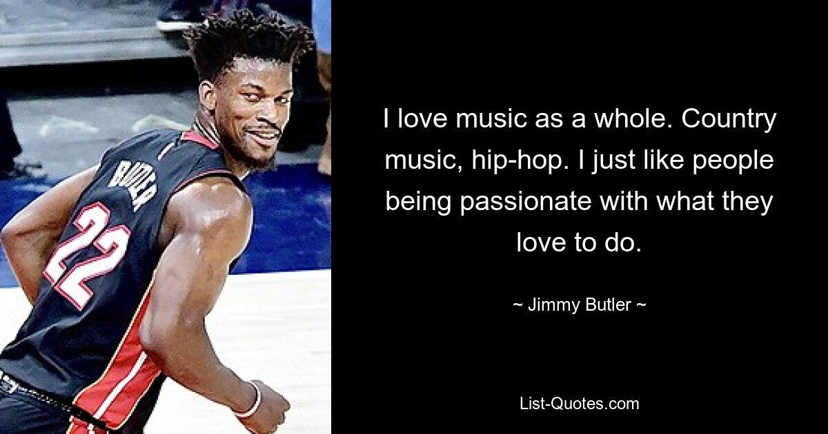 Ich liebe Musik als Ganzes. Country-Musik, Hip-Hop. Ich mag es einfach, wenn Menschen mit Leidenschaft bei dem sind, was sie gerne tun. — © Jimmy Butler 