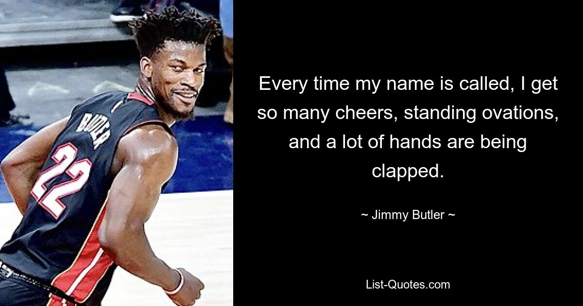 Every time my name is called, I get so many cheers, standing ovations, and a lot of hands are being clapped. — © Jimmy Butler