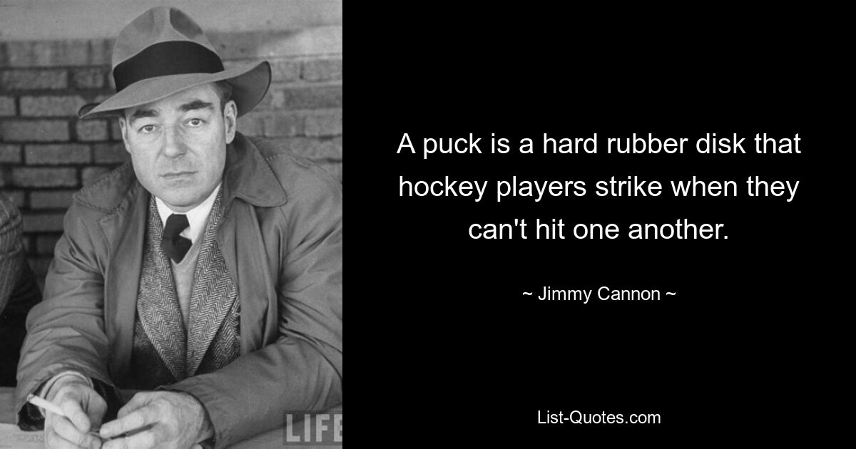 A puck is a hard rubber disk that hockey players strike when they can't hit one another. — © Jimmy Cannon