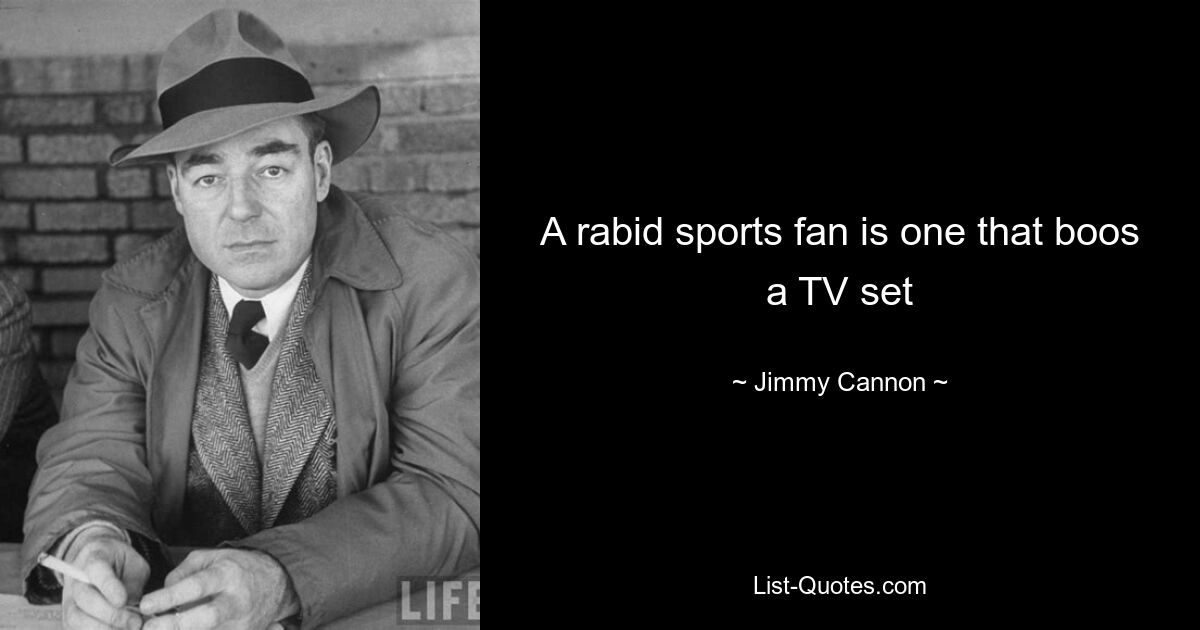 A rabid sports fan is one that boos a TV set — © Jimmy Cannon