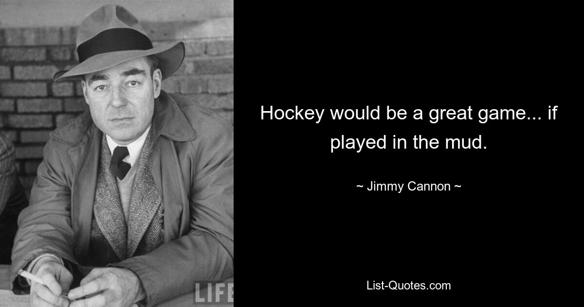 Hockey would be a great game... if played in the mud. — © Jimmy Cannon