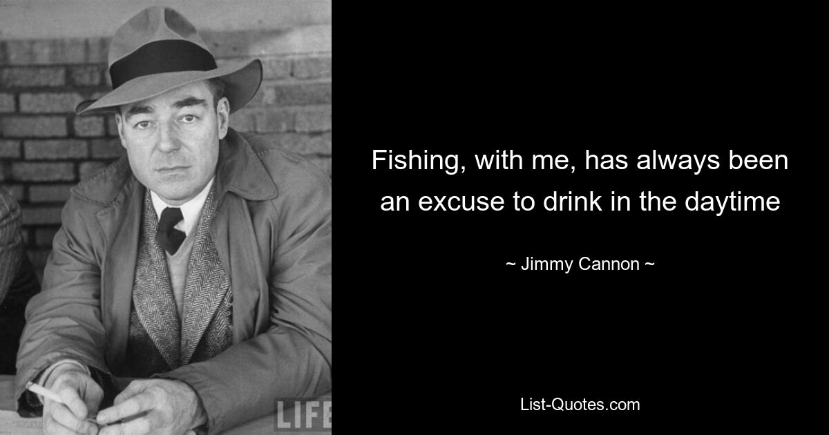 Fishing, with me, has always been an excuse to drink in the daytime — © Jimmy Cannon