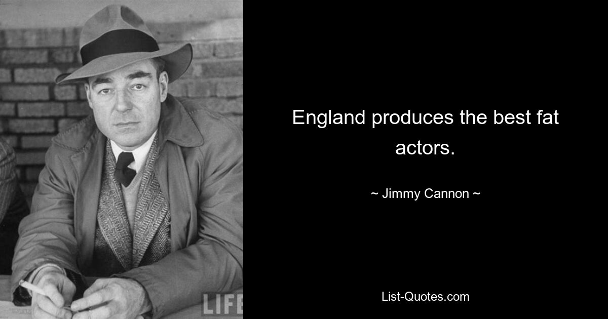 England produces the best fat actors. — © Jimmy Cannon